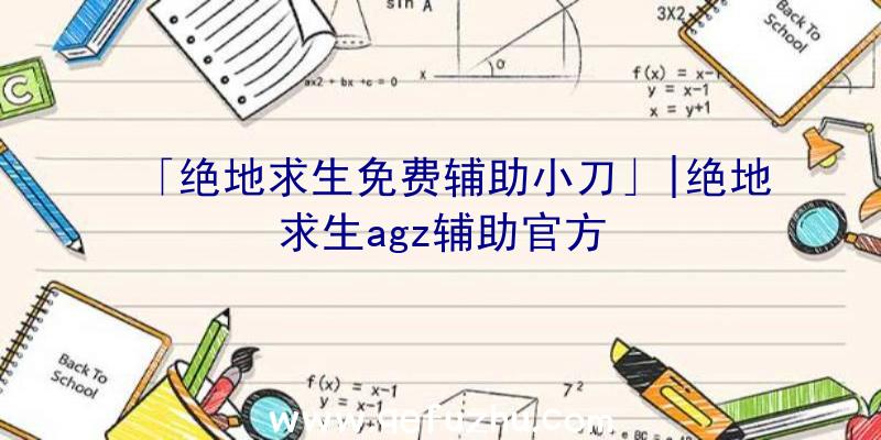 「绝地求生免费辅助小刀」|绝地求生agz辅助官方